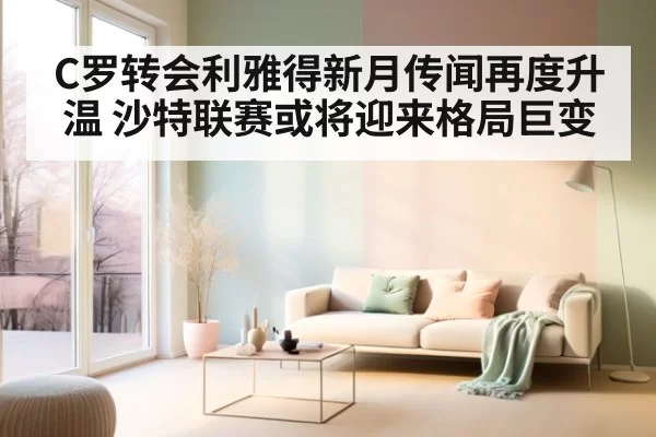 C罗转会利雅得新月传闻再度升温 沙特联赛或将迎来格局巨变