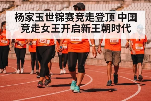 杨家玉世锦赛竞走登顶 中国竞走女王开启新王朝时代
