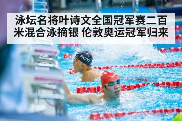 泳坛名将叶诗文全国冠军赛二百米混合泳摘银 伦敦奥运冠军归来