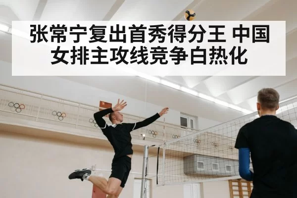 张常宁复出首秀得分王 中国女排主攻线竞争白热化