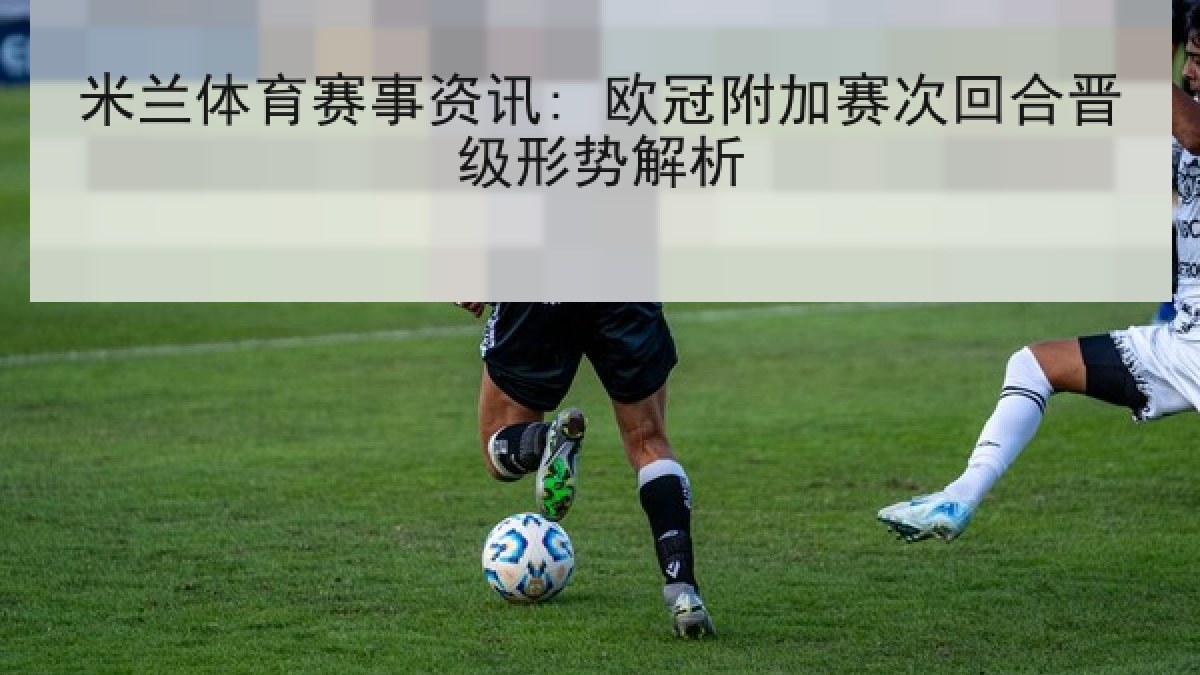 米兰体育赛事资讯: 欧冠附加赛次回合晋级形势解析