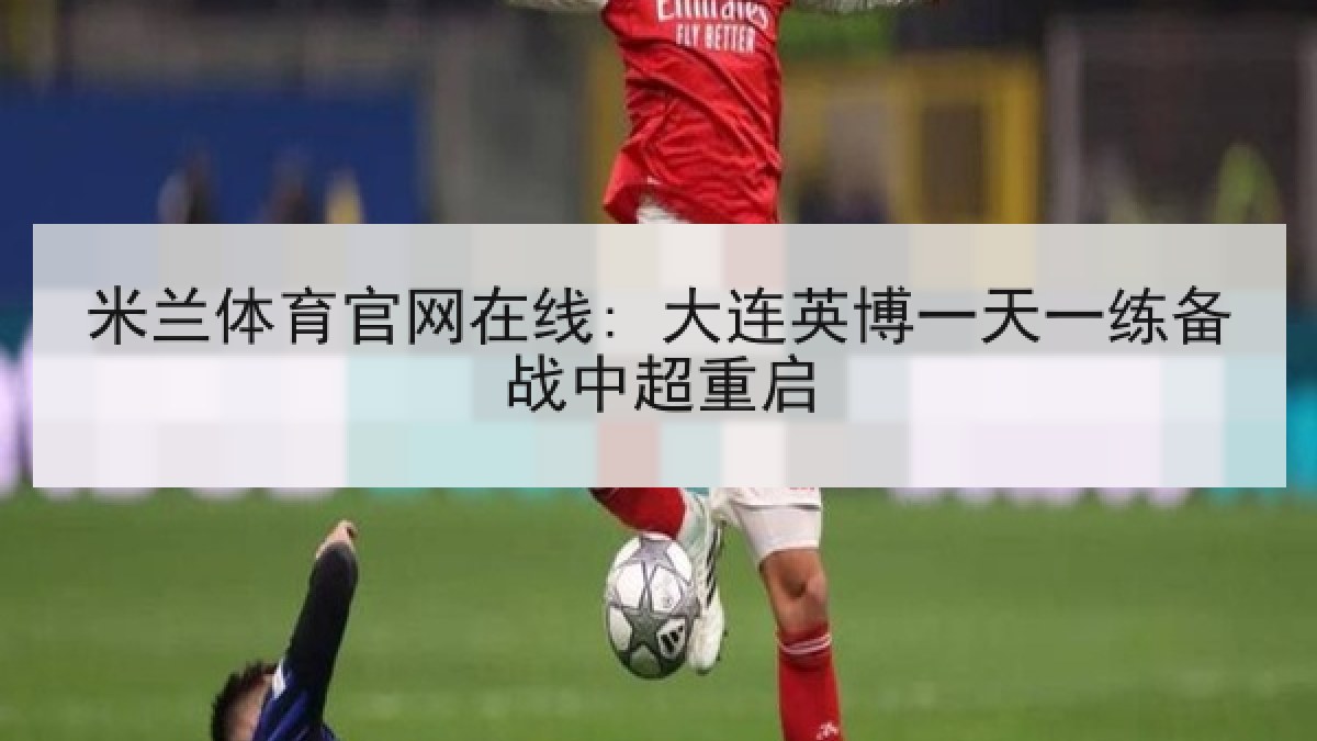 米兰体育官网在线: 大连英博一天一练备战中超重启 米兰体育官网在线: 大连英博一天一练备战中超重启