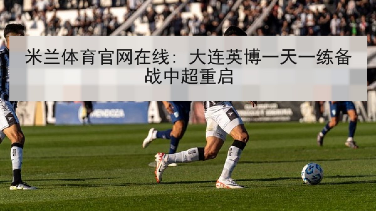 米兰体育官网在线: 大连英博一天一练备战中超重启 米兰体育官网在线: 大连英博一天一练备战中超重启
