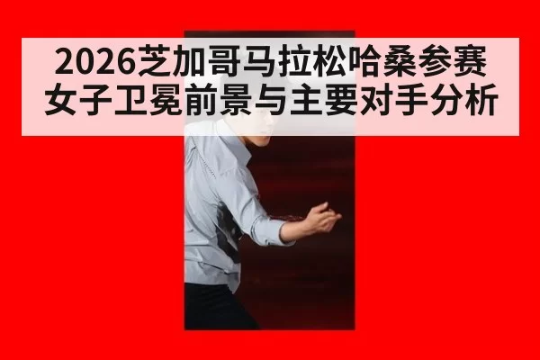 2026芝加哥马拉松哈桑参赛女子卫冕前景与主要对手分析
